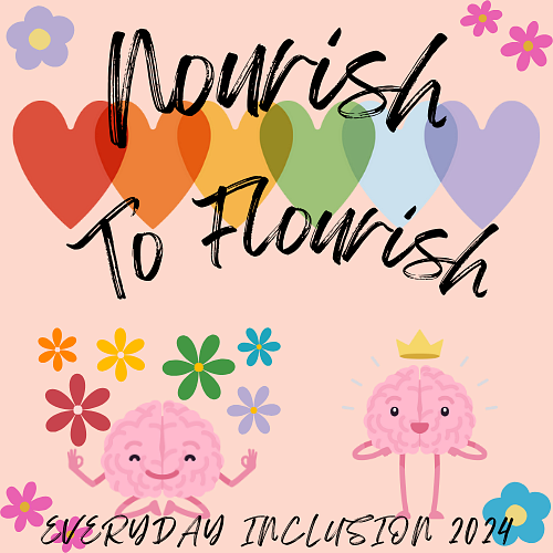 Text: Nourish to Flourish Everyday Inclusion 2024. Background is flowers, a row of multicolored hearts, and two brains--one sitting with bended knees and zen vitarka hands, flowers around its head; the other is standing with arms inward and a crown above its head.