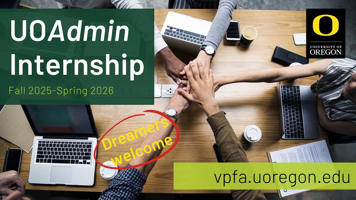 UOAdmin Internship Fall 2025-Spring 2026; vpfa.uoregon.edu DREAMERS WELCOME Five hands outstretched and layered on top of each other above a desk with laptops, computers, coffee cups