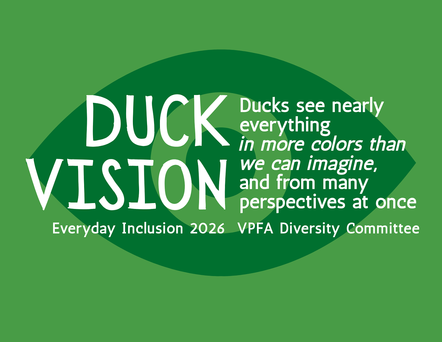 Big eye with the following text: Duck vision - Ducks see nearly everything in more colors than we can imagine, and from many perspectives at once. Everyday Inclusion 2026 VPFA Diversity Committee