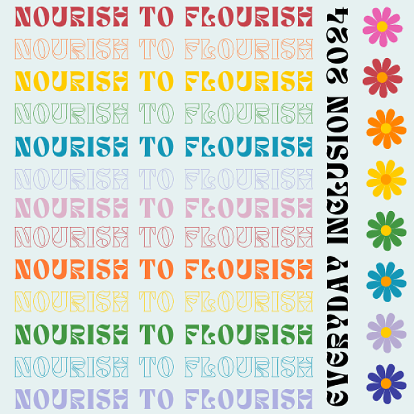 Nourish to Flourish text repeated 13 times in different colors; Everyday Inclusion 2024 in black; a row of 8 flowers in different colors at right